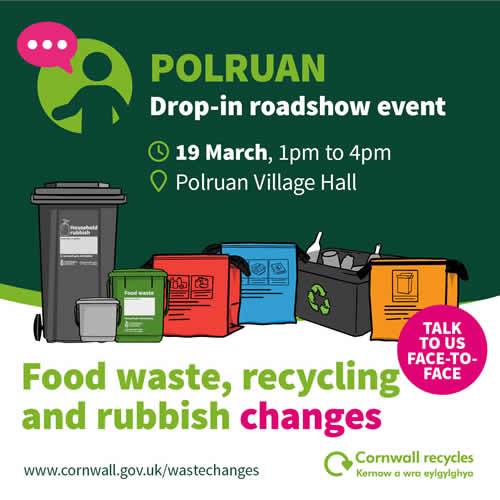 Polruan Roadshow Drop In Event. 19th March 1pm to 4pm. Polruan Village Hall. Food waste, recycling and rubbish chnages. Talk to us face to face.